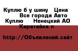 Куплю б/у шину › Цена ­ 1 000 - Все города Авто » Куплю   . Ненецкий АО,Каратайка п.